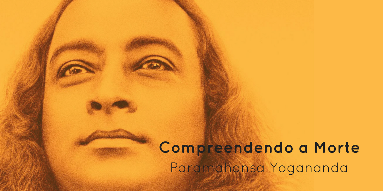 Compreendendo a Morte – por Paramahansa Yogananda